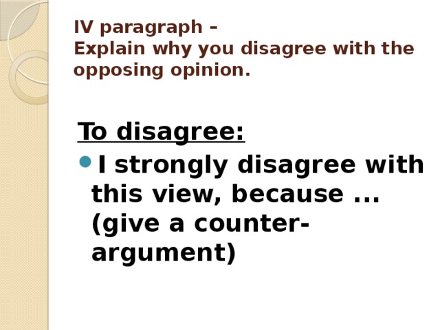 IV paragraph –  Explain why you disagree with the opposing opinion.   To disagree: I strongly disagree with this view, because ... (give a counter-argument)  
