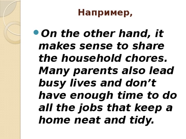 Например,   On the other hand, it makes sense to share the household chores. Many parents also lead busy lives and don’t have enough time to do all the jobs that keep a home neat and tidy.  
