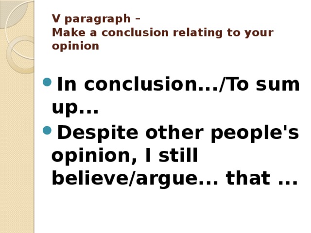 V paragraph –  Make a conclusion relating to your opinion   In conclusion.../To sum up... Despite other people's opinion, I still believe/argue... that ... 