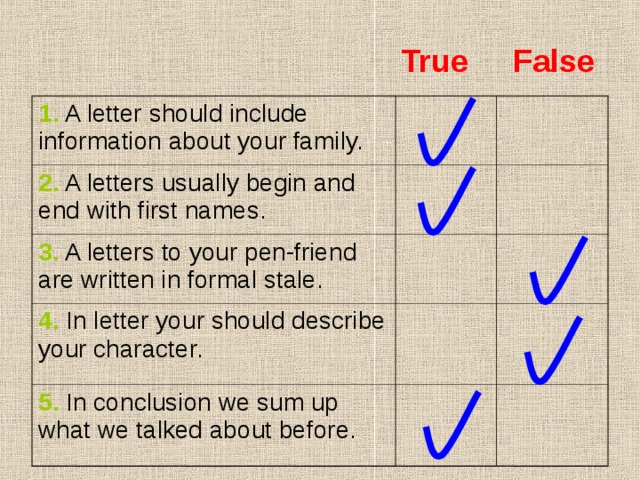 True  False 1. A letter should include information about your family. 2. A letters usually begin and end with first names. 3. A letters to your pen-friend are written in formal stale. 4. In letter your should describe your character. 5. In conclusion we sum up what we talked about before. 