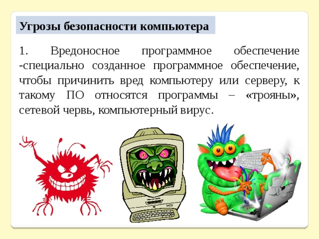 Угрозы безопасности компьютера 1. Вредоносное программное обеспечение -специально созданное программное обеспечение, чтобы причинить вред компьютеру или серверу, к такому ПО относятся программы – «трояны», сетевой червь, компьютерный вирус. 