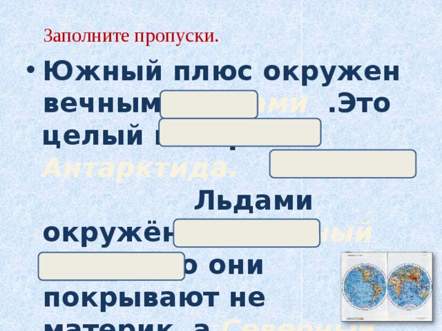  Заполните пропуски.   Южный плюс окружен  вечными льдами .Это целый материк - Антарктида. Льдами окружён и Северный полюс, но они покрывают не материк, а Северный Ледовитый океан.    