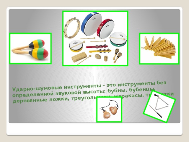  Ударно-шумовые инструменты – это инструменты без определенной звуковой высоты: бубны, бубенцы, деревянные ложки, треугольники, маракасы, трещотки    