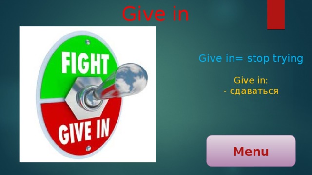 Give in Give in= stop trying Give in: - сдаваться Menu 