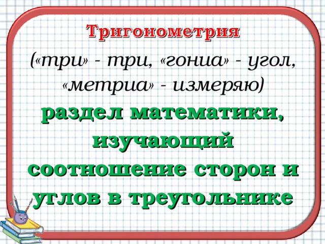 («три» - три, «гониа» - угол, «метриа» - измеряю) раздел математики, изучающий соотношение сторон и углов в треугольнике  