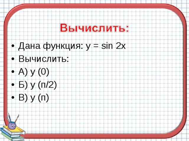 Дана функция: y = sin 2x Вычислить: А) у (0) Б) у (п/2) В) у (п) 