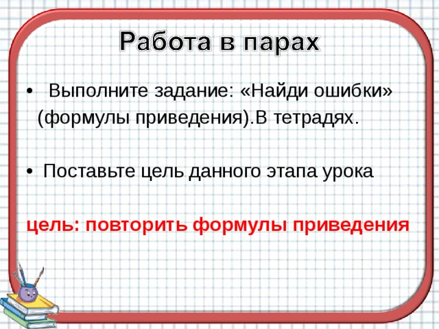 Выполните задание: «Найди ошибки»  (формулы приведения).В тетрадях. Поставьте цель данного этапа урока цель: повторить формулы приведения  