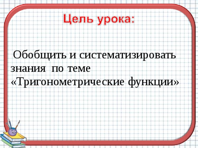  Обобщить и систематизировать знания по теме «Тригонометрические функции» 