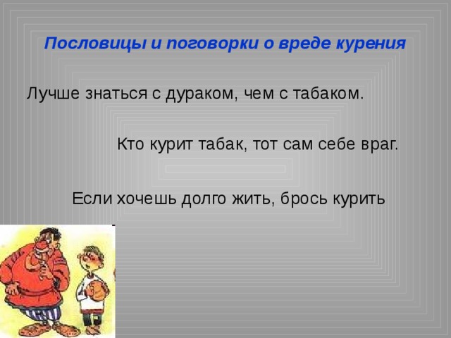 Пословицы и поговорки о вреде курения Лучше знаться с дураком, чем с табаком.    Кто курит табак, тот сам себе враг.   Если хочешь долго жить, брось курить  