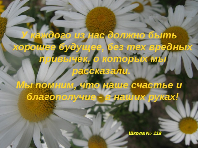 У каждого из нас должно быть хорошее будущее, без тех вредных привычек, о которых мы рассказали. Мы помним, что наше счастье и благополучие - в наших руках!  Школа № 118 