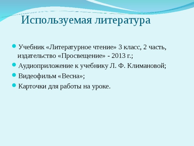 Используемая литература Учебник «Литературное чтение» 3 класс, 2 часть, издательство «Просвещение» - 2013 г.; Аудиоприложение к учебнику Л. Ф. Климановой; Видеофильм «Весна»; Карточки для работы на уроке.  