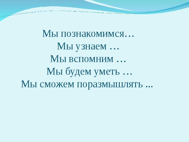 Мы познакомимся…  Мы узнаем …  Мы вспомним …  Мы будем уметь …  Мы сможем поразмышлять ...   