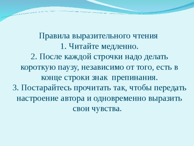 Правила выразительного чтения  1. Читайте медленно.  2. После каждой строчки надо делать короткую паузу, независимо от того, есть в конце строки знак препинания.  3. Постарайтесь прочитать так, чтобы передать настроение автора и одновременно выразить свои чувства. 