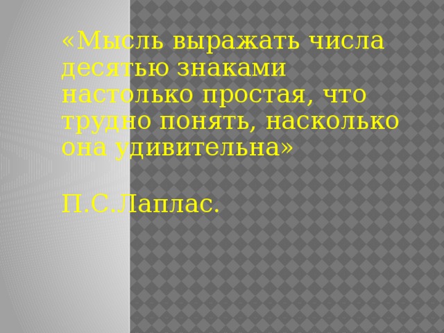 «Мысль выражать числа десятью знаками настолько простая, что трудно понять, насколько она удивительна»  П.С.Лаплас. 