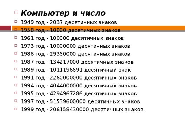 Компьютер и число 1949 год - 2037 десятичных знаков 1958 год - 10000 десятичных знаков 1961 год - 100000 десятичных знаков 1973 год - 10000000 десятичных знаков 1986 год - 29360000 десятичных знаков 1987 год - 134217000 десятичных знаков 1989 год - 1011196691 десятичный знак 1991 год - 2260000000 десятичных знаков 1994 год - 4044000000 десятичных знаков 1995 год - 4294967286 десятичных знаков 1997 год - 51539600000 десятичных знаков 1999 год - 206158430000 десятичных знаков. 