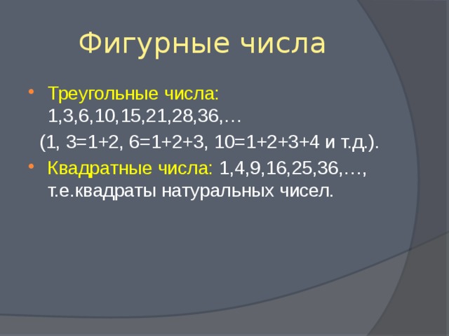 Фигурные числа Треугольные числа: 1,3,6,10,15,21,28,36,…  (1, 3=1+2, 6=1+2+3, 10=1+2+3+4 и т.д.). Квадратные числа: 1,4,9,16,25,36,…, т.е.квадраты натуральных чисел. 