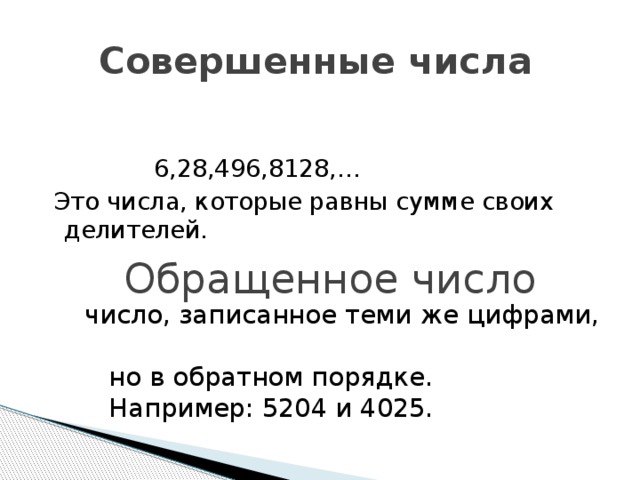 Совершенные числа  6,28,496,8128,…  Это числа, которые равны сумме своих делителей. Обращенное число  число, записанное теми же цифрами,  но в обратном порядке.  Например: 5204 и 4025. 
