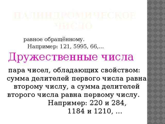 Палиндромическое число Дружественные числа  равное обращённому.  Например: 121, 5995, 66,… пара чисел, обладающих свойством: сумма делителей первого числа равна второму числу, а сумма делителей второго числа равна первому числу.  Например: 220 и 284,  1184 и 1210, …  