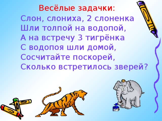 Весёлые задачки: Слон, слониха, 2 слоненка Шли толпой на водопой, А на встречу 3 тигрёнка С водопоя шли домой, Сосчитайте поскорей, Сколько встретилось зверей? 