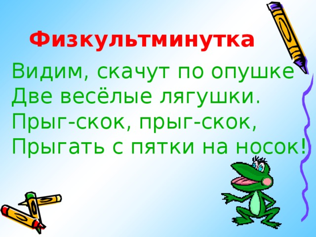 Физкультминутка Видим, скачут по опушке Две весёлые лягушки. Прыг-скок, прыг-скок, Прыгать с пятки на носок! 