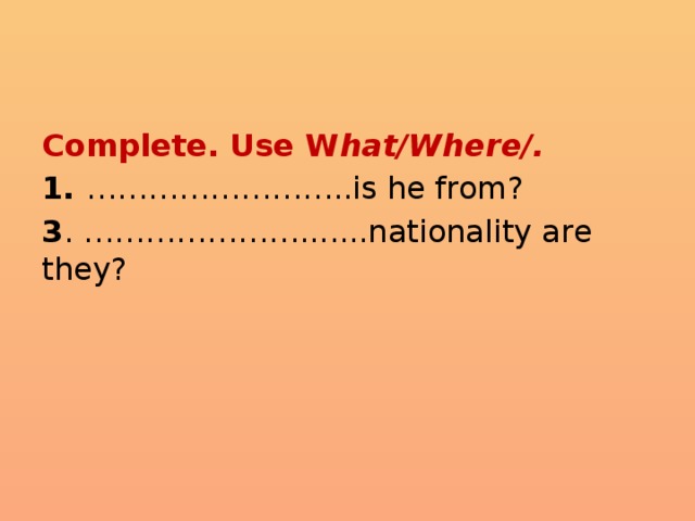Complete. Use W hat/Where/. 1. ……………………..is he from? 3 . ………………….......nationality are they? 