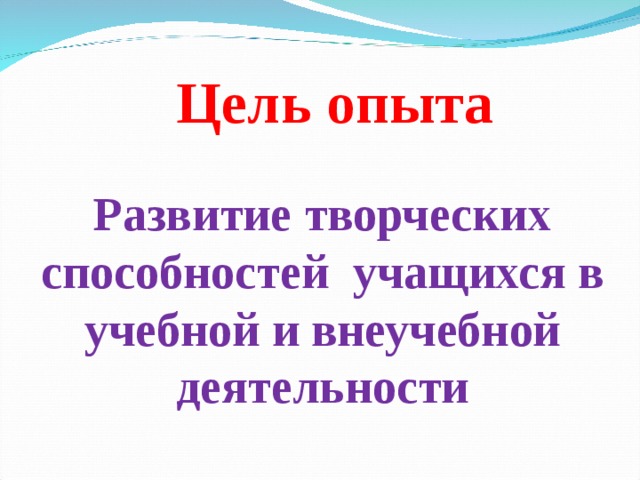 Цель опыта Развитие творческих способностей учащихся в учебной и внеучебной деятельности 