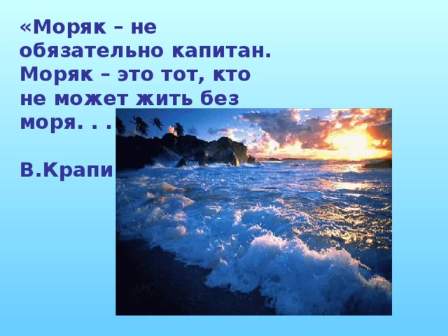 «Моряк – не обязательно капитан. Моряк – это тот, кто не может жить без моря. . . »  В.Крапивин