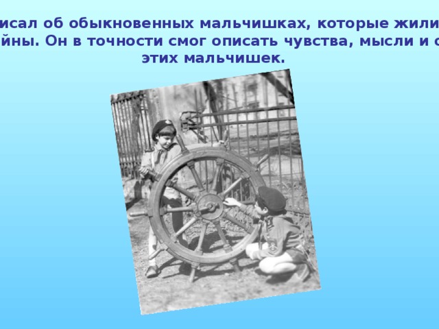 Крапивин писал об обыкновенных мальчишках, которые жили после или во время войны. Он в точности смог описать чувства, мысли и ощущения этих мальчишек.