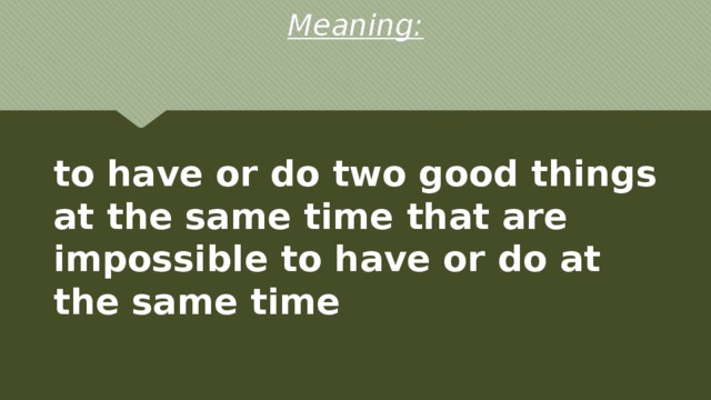 Meaning: to have or do two good things at the same time that are impossible to have or do at the same time 