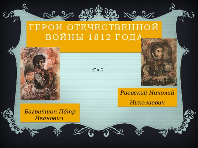 ГЕРОИ ОТЕЧЕСТВЕННОЙ ВОЙНЫ 1812 ГОДА Раевский Николай Николаевич Багратион Пётр Иванович  