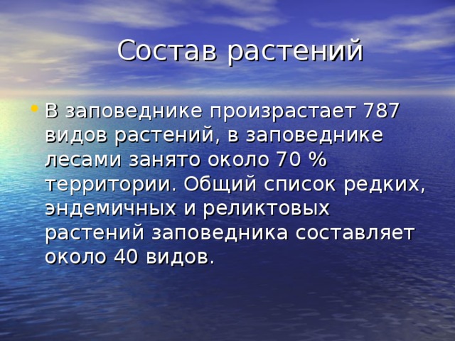  Состав растений В заповеднике произрастает 787 видов растений, в заповеднике лесами занято около 70 % территории. Общий список редких, эндемичных и реликтовых растений заповедника составляет около 40 видов. 