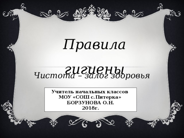 Правила гигиены Чистота – залог здоровья Учитель начальных классов МОУ «СОШ с.Питерка» БОРЗУНОВА О.Н. 2018г. 
