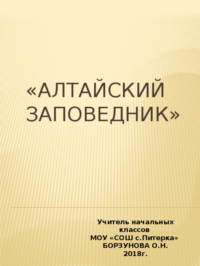  «Алтайский заповедник» Учитель начальных классов МОУ «СОШ с.Питерка» БОРЗУНОВА О.Н. 2018г. 