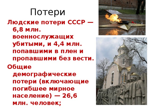 Потери Людские потери СССР — 6,8 млн. военнослужащих убитыми, и 4,4 млн. попавшими в плен и пропавшими без вести. Общие демографические потери (включающие погибшее мирное население) — 26,6 млн. человек; 