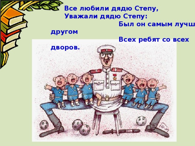 Все любили дядю Степу, Уважали дядю Степу:  Был он самым лучшим другом  Всех ребят со всех дворов. 