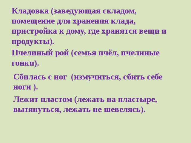 Кладовка (заведующая складом, помещение для хранения клада, пристройка к дому, где хранятся вещи и продукты). Пчелиный рой (семья пчёл, пчелиные гонки). Сбилась с ног (измучиться, сбить себе ноги ). Лежит пластом (лежать на пластыре, вытянуться, лежать не шевелясь). 