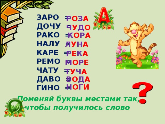 ЗАРО =  ДОЧУ =  РАКО =  НАЛУ =  КАРЕ =  РЕМО =  ЧАТУ =  ДАВО =  ГИНО =   Р О З А Ч У Д О К О Р А Л У Н А Р Е К А М О Р Е Т У Ч А В О Д А Н О Г И Поменяй буквы местами так, чтобы получилось слово 