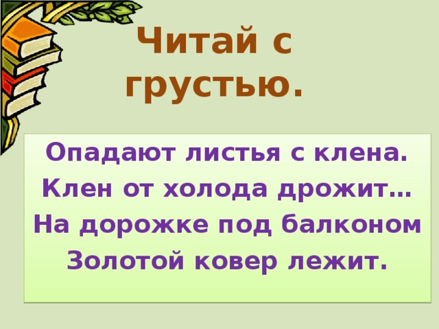 Читай с грустью. Опадают листья с клена. Клен от холода дрожит… На дорожке под балконом Золотой ковер лежит.  