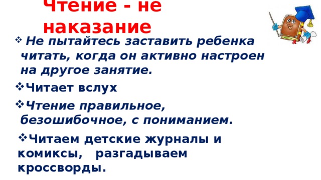 Чтение - не наказание  Не пытайтесь заставить ребенка читать, когда он активно настроен на другое занятие. Читает вслух Чтение правильное, безошибочное, с пониманием. Читаем детские журналы и комиксы, разгадываем кроссворды.  