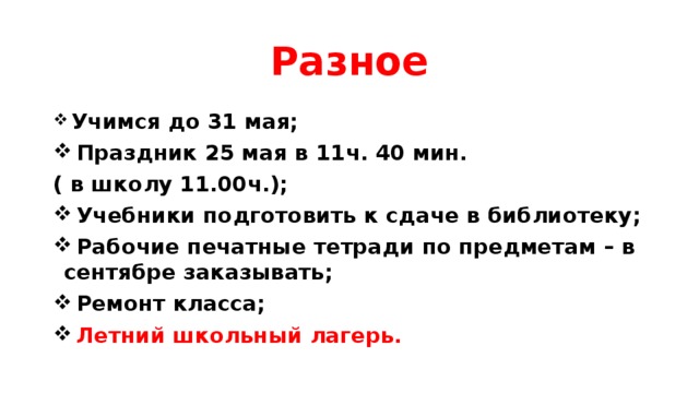 Разное  Учимся до 31 мая;  Праздник 25 мая в 11ч. 40 мин. ( в школу 11.00ч.);  Учебники подготовить к сдаче в библиотеку;  Рабочие печатные тетради по предметам – в сентябре заказывать;  Ремонт класса;  Летний школьный лагерь. 