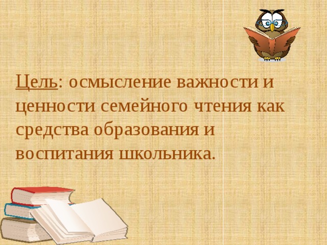 Цель : осмысление важности и ценности семейного чтения как средства образования и воспитания школьника.