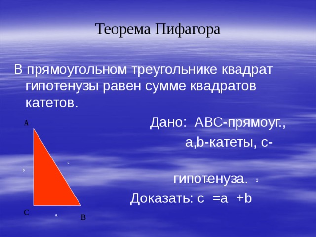 Теорема Пифагора В прямоугольном треугольнике квадрат гипотенузы равен сумме квадратов катетов.  Дано: АВС-прямоуг.,  а,b-катеты, с-  гипотенуза.  Доказать: с =а +b А c b 2 2 2 С В a 