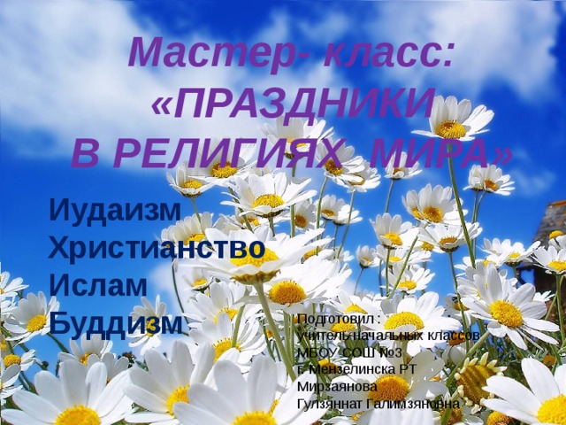 Мастер- класс: «ПРАЗДНИКИ В РЕЛИГИЯХ МИРА» Иудаизм Христианство Ислам Буддизм Подготовил : учитель начальных классов МБОУ СОШ №3 г. Мензелинска РТ Мирзаянова Гулзяннат Галимзяновна 