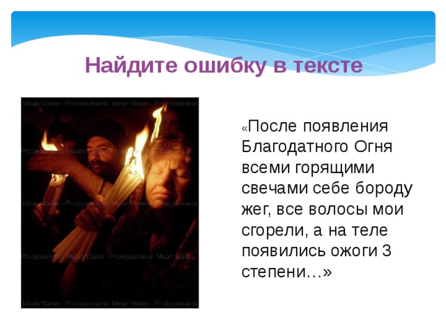 Найдите ошибку в тексте « После появления Благодатного Огня всеми горящими свечами себе бороду жег, все волосы мои сгорели, а на теле появились ожоги 3 степени…» 