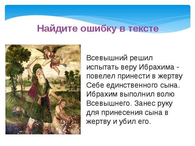 Найдите ошибку в тексте Всевышний решил испытать веру Ибрахима - повелел принести в жертву Себе единственного сына. Ибрахим выполнил волю Всевышнего. Занес руку для принесения сына в жертву и убил его. 