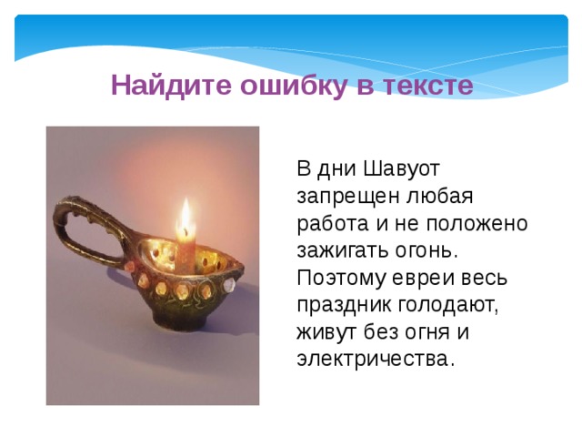 Найдите ошибку в тексте В дни Шавуот запрещен любая работа и не положено зажигать огонь. Поэтому евреи весь праздник голодают, живут без огня и электричества. 