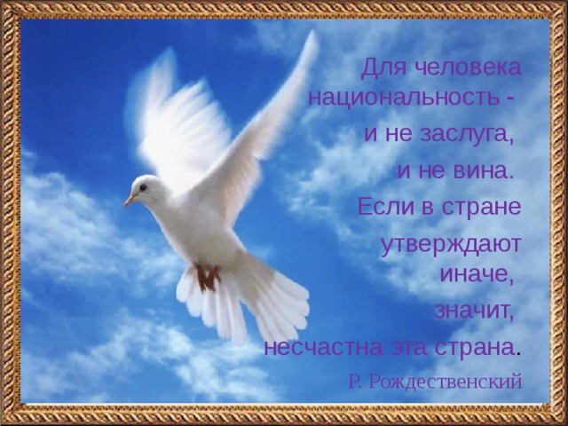   Для человека национальность - и не заслуга, и не вина. Если в стране   утверждают иначе, значит, несчастна эта страна . Р. Рождественский      