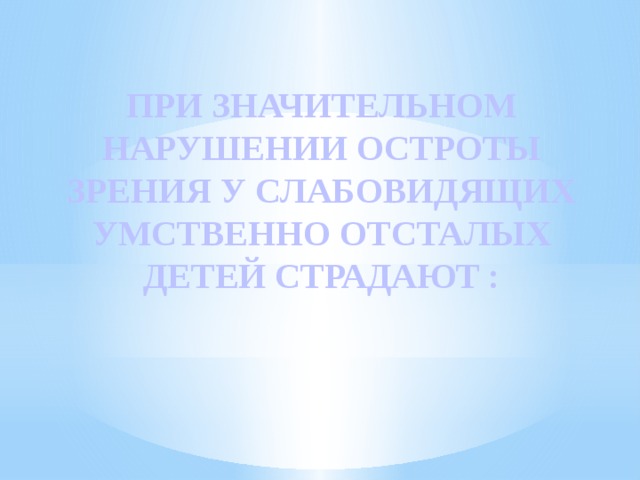  ПРИ ЗНАЧИТЕЛЬНОМ НАРУШЕНИИ ОСТРОТЫ ЗРЕНИЯ У СЛАБОВИДЯЩИХ УМСТВЕННО ОТСТАЛЫХ ДЕТЕЙ СТРАДАЮТ : 