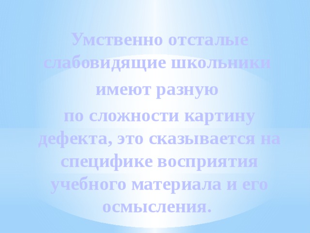 Умственно отсталые слабовидящие школьники имеют разную по сложности картину дефекта, это сказывается на специфике восприятия учебного материала и его осмысления. 