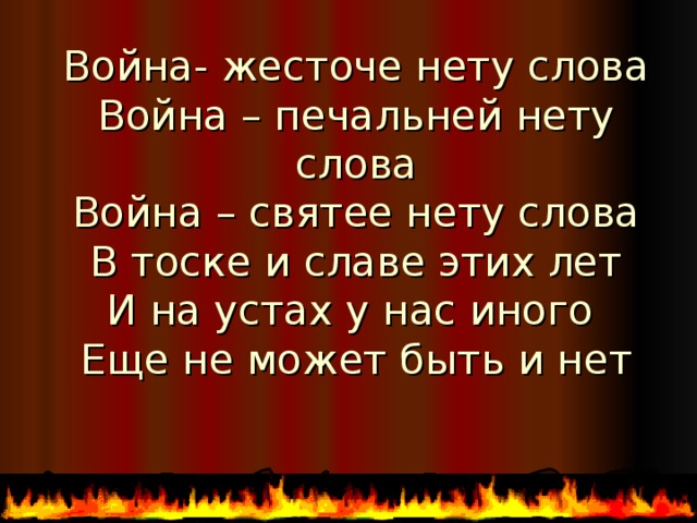 Война- жесточе нету слова  Война – печальней нету слова  Война – святее нету слова  В тоске и славе этих лет  И на устах у нас иного  Еще не может быть и нет   